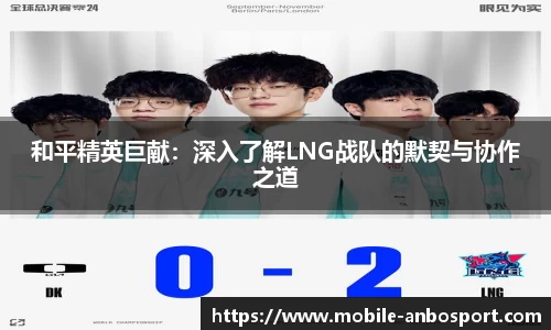 和平精英巨献：深入了解LNG战队的默契与协作之道