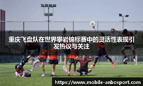 重庆飞盘队在世界攀岩锦标赛中的灵活性表现引发热议与关注