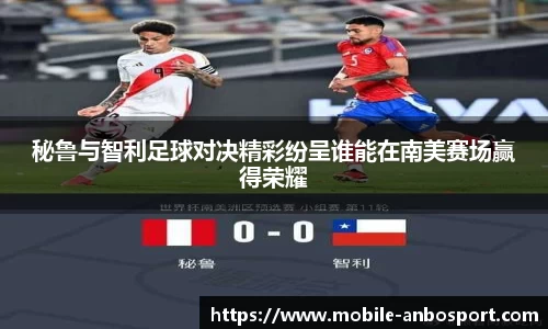 秘鲁与智利足球对决精彩纷呈谁能在南美赛场赢得荣耀