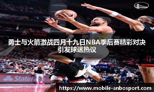 勇士与火箭激战四月十九日NBA季后赛精彩对决引发球迷热议